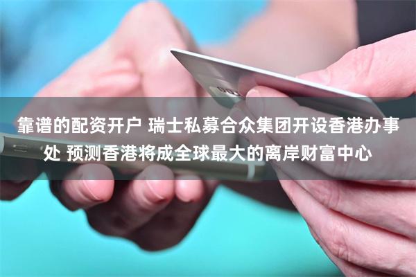 靠谱的配资开户 瑞士私募合众集团开设香港办事处 预测香港将成全球最大的离岸财富中心