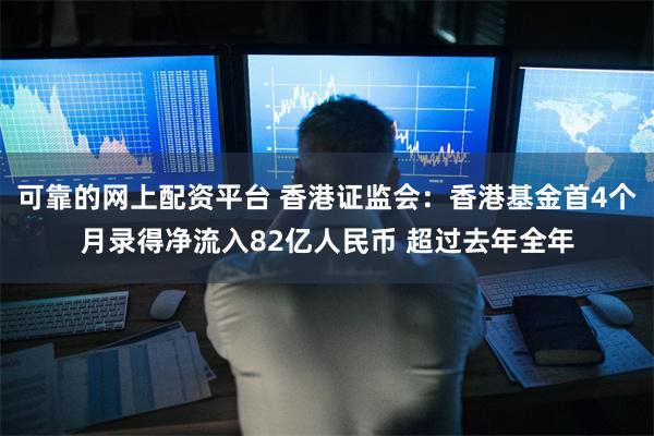 可靠的网上配资平台 香港证监会：香港基金首4个月录得净流入82亿人民币 超过去年全年