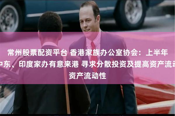 常州股票配资平台 香港家族办公室协会：上半年有中东、印度家办有意来港 寻求分散投资及提高资产流动性