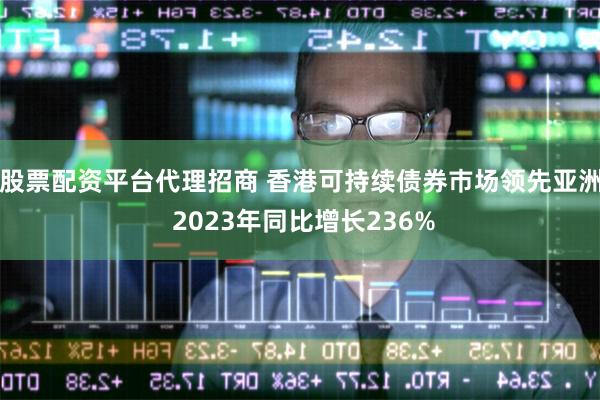 股票配资平台代理招商 香港可持续债券巿场领先亚洲 2023年同比增长236%