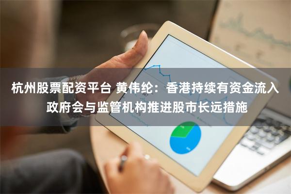 杭州股票配资平台 黄伟纶：香港持续有资金流入 政府会与监管机构推进股市长远措施