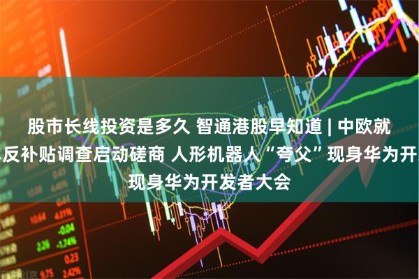 股市长线投资是多久 智通港股早知道 | 中欧就电动汽车反补贴调查启动磋商 人形机器人“夸父”现身华为开发者大会