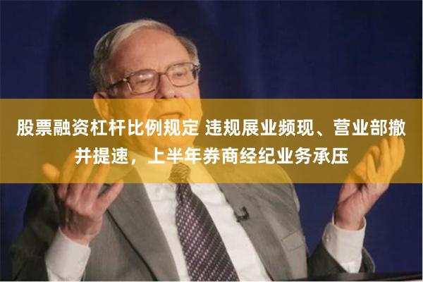 股票融资杠杆比例规定 违规展业频现、营业部撤并提速，上半年券商经纪业务承压