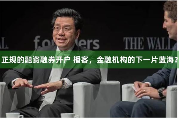 正规的融资融券开户 播客，金融机构的下一片蓝海？