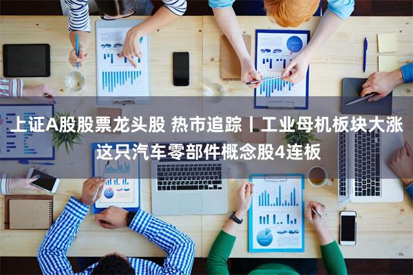 上证A股股票龙头股 热市追踪丨工业母机板块大涨 这只汽车零部件概念股4连板