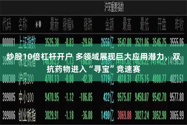炒股10倍杠杆开户 多领域展现巨大应用潜力，双抗药物进入“寻宝”竞速赛