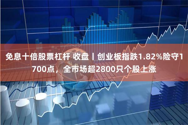 免息十倍股票杠杆 收盘丨创业板指跌1.82%险守1700点，全市场超2800只个股上涨