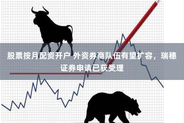 股票按月配资开户 外资券商队伍有望扩容，瑞穗证券申请已获受理