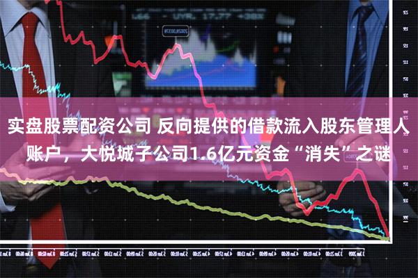 实盘股票配资公司 反向提供的借款流入股东管理人账户，大悦城子公司1.6亿元资金“消失”之谜