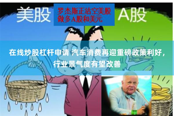 在线炒股杠杆申请 汽车消费再迎重磅政策利好，行业景气度有望改善
