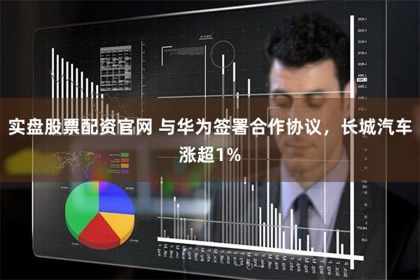 实盘股票配资官网 与华为签署合作协议，长城汽车涨超1%