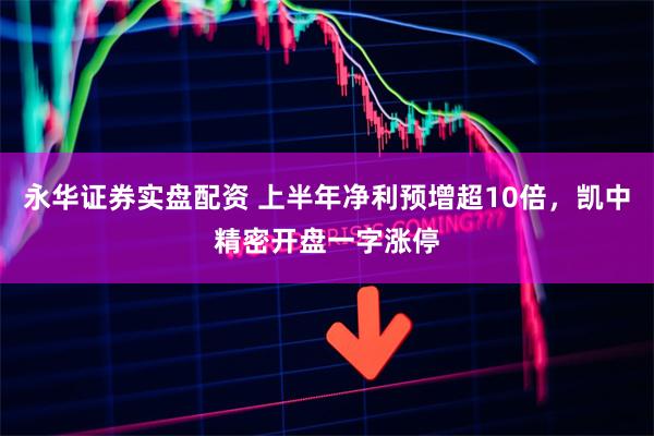 永华证券实盘配资 上半年净利预增超10倍，凯中精密开盘一字涨停