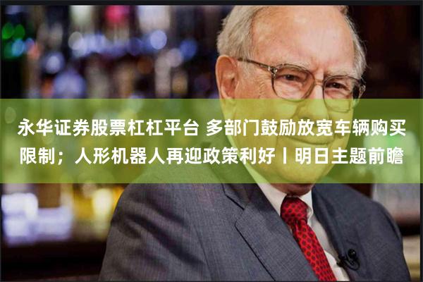 永华证券股票杠杠平台 多部门鼓励放宽车辆购买限制；人形机器人再迎政策利好丨明日主题前瞻