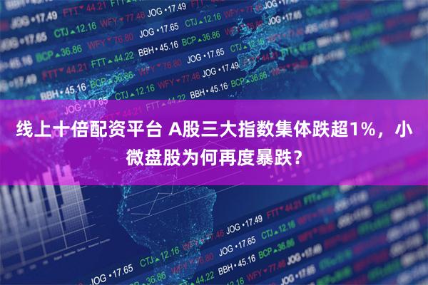 线上十倍配资平台 A股三大指数集体跌超1%，小微盘股为何再度暴跌？