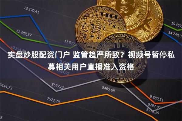 实盘炒股配资门户 监管趋严所致？视频号暂停私募相关用户直播准入资格