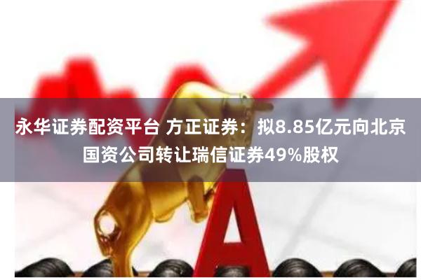 永华证券配资平台 方正证券：拟8.85亿元向北京国资公司转让瑞信证券49%股权