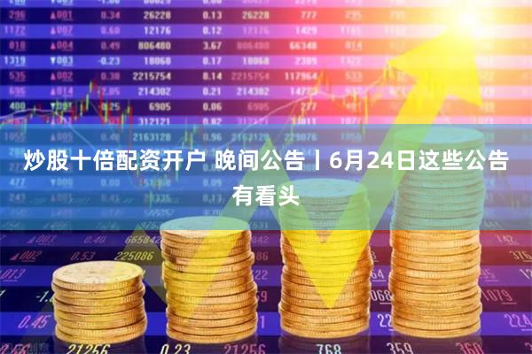 炒股十倍配资开户 晚间公告丨6月24日这些公告有看头