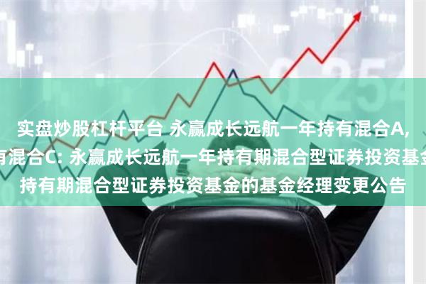 实盘炒股杠杆平台 永赢成长远航一年持有混合A,永赢成长远航一年持有混合C: 永赢成长远航一年持有期混合型证券投资基金的基金经理变更公告