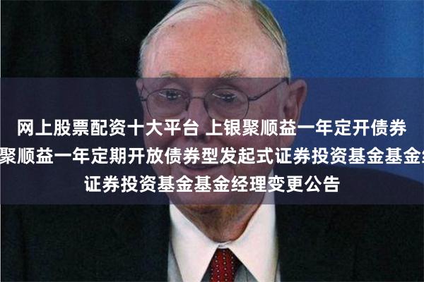 网上股票配资十大平台 上银聚顺益一年定开债券发起式: 上银聚顺益一年定期开放债券型发起式证券投资基金基金经理变更公告