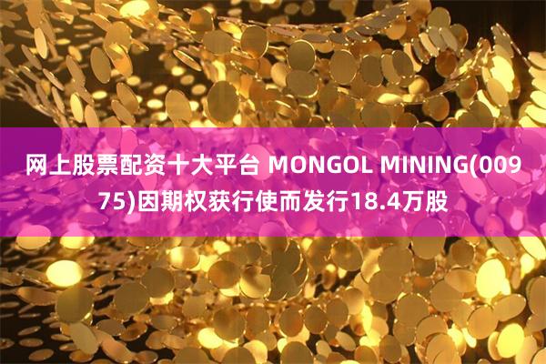 网上股票配资十大平台 MONGOL MINING(00975)因期权获行使而发行18.4万股