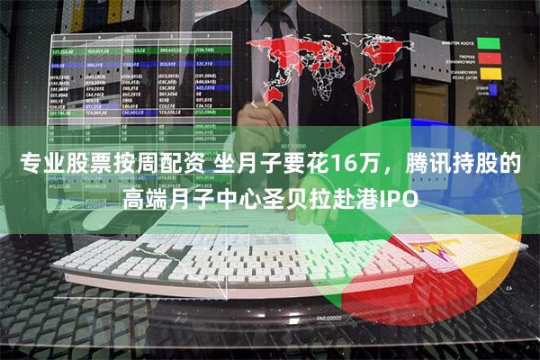 专业股票按周配资 坐月子要花16万，腾讯持股的高端月子中心圣贝拉赴港IPO