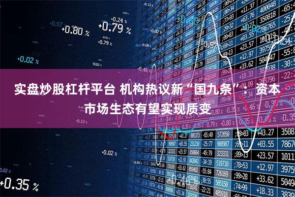 实盘炒股杠杆平台 机构热议新“国九条”：资本市场生态有望实现质变