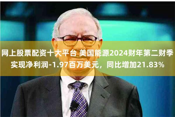 网上股票配资十大平台 美国能源2024财年第二财季实现净利润-1.97百万美元，同比增加21.83%