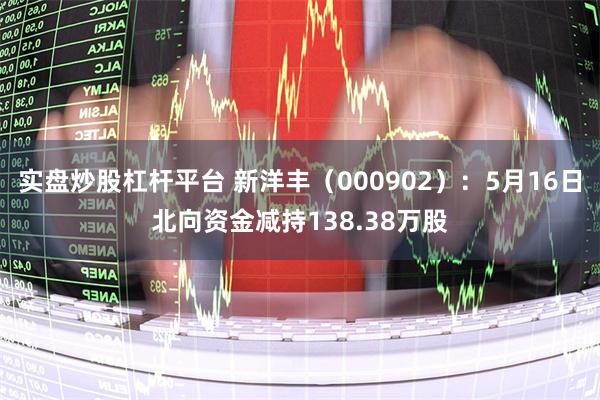 实盘炒股杠杆平台 新洋丰（000902）：5月16日北向资金减持138.38万股