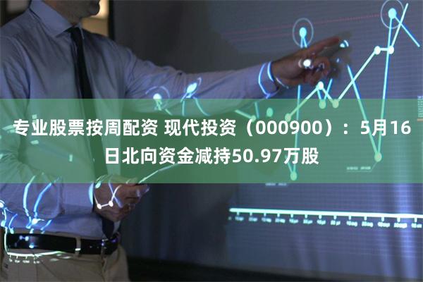 专业股票按周配资 现代投资（000900）：5月16日北向资金减持50.97万股