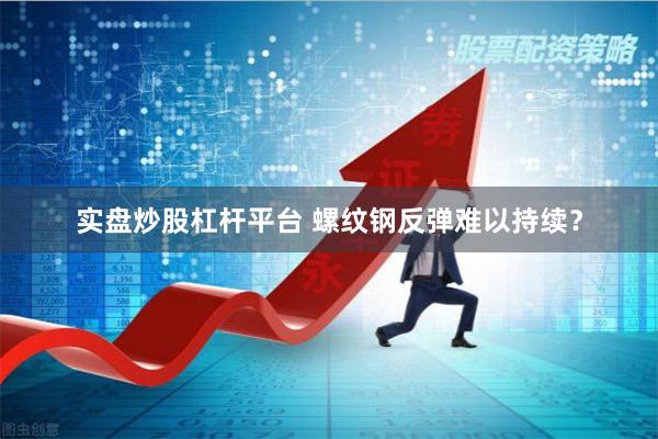 实盘炒股杠杆平台 螺纹钢反弹难以持续？
