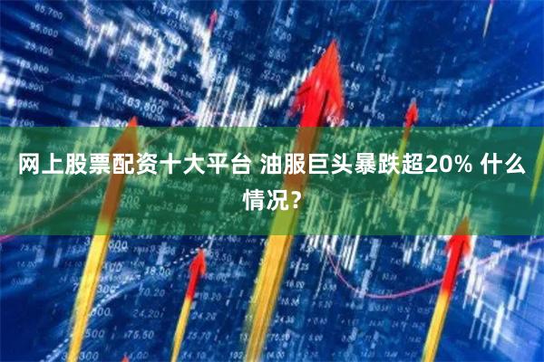 网上股票配资十大平台 油服巨头暴跌超20% 什么情况？