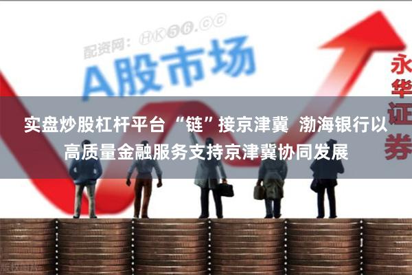 实盘炒股杠杆平台 “链”接京津冀  渤海银行以高质量金融服务支持京津冀协同发展