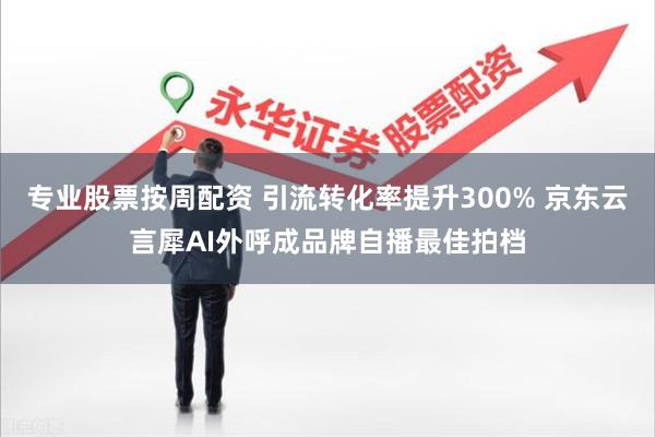 专业股票按周配资 引流转化率提升300% 京东云言犀AI外呼成品牌自播最佳拍档