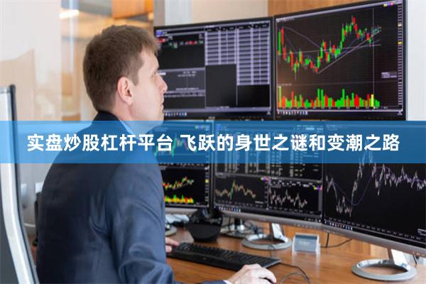 实盘炒股杠杆平台 飞跃的身世之谜和变潮之路