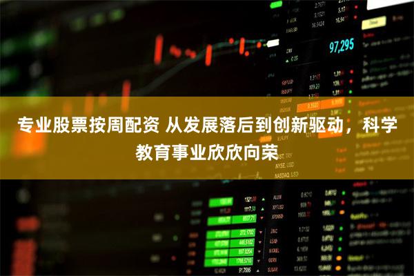 专业股票按周配资 从发展落后到创新驱动，科学教育事业欣欣向荣