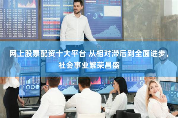 网上股票配资十大平台 从相对滞后到全面进步，社会事业繁荣昌盛