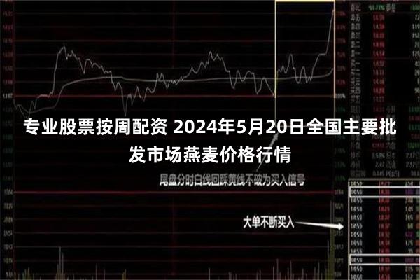 专业股票按周配资 2024年5月20日全国主要批发市场燕麦价格行情