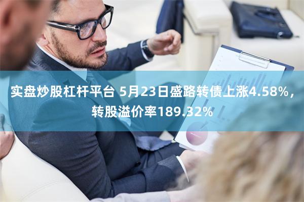 实盘炒股杠杆平台 5月23日盛路转债上涨4.58%，转股溢价率189.32%