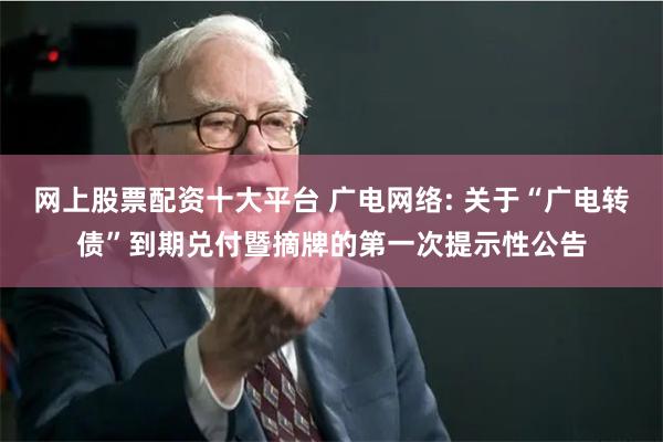 网上股票配资十大平台 广电网络: 关于“广电转债”到期兑付暨摘牌的第一次提示性公告