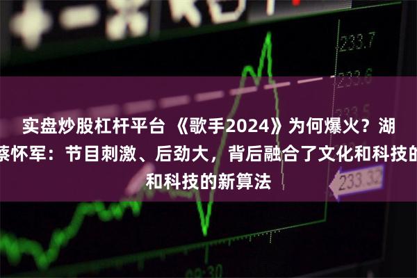 实盘炒股杠杆平台 《歌手2024》为何爆火？湖南广电蔡怀军：节目刺激、后劲大，背后融合了文化和科技的新算法