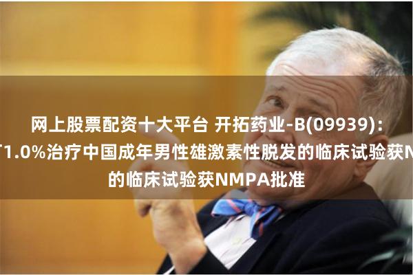 网上股票配资十大平台 开拓药业-B(09939)：KX-826酊1.0%治疗中国成年男性雄激素性脱发的临床试验获NMPA批准