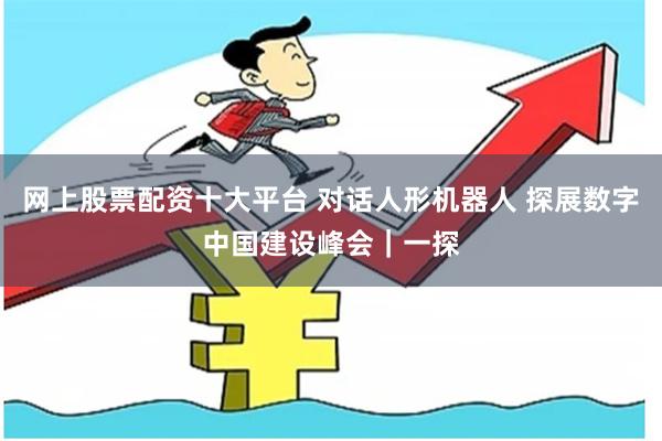 网上股票配资十大平台 对话人形机器人 探展数字中国建设峰会｜一探
