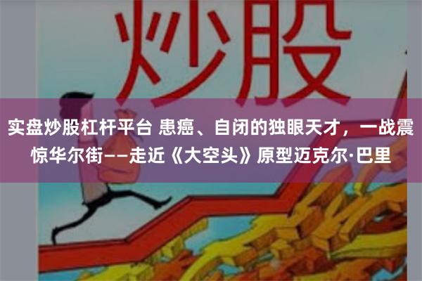 实盘炒股杠杆平台 患癌、自闭的独眼天才，一战震惊华尔街——走近《大空头》原型迈克尔·巴里