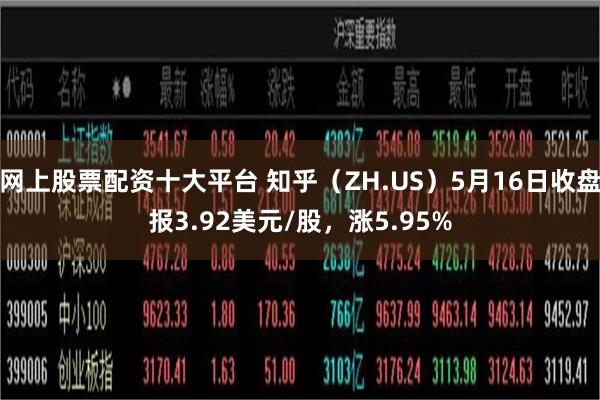 网上股票配资十大平台 知乎（ZH.US）5月16日收盘报3.92美元/股，涨5.95%