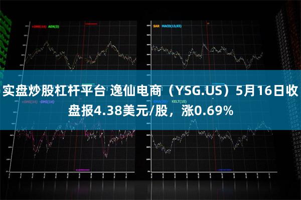 实盘炒股杠杆平台 逸仙电商（YSG.US）5月16日收盘报4.38美元/股，涨0.69%