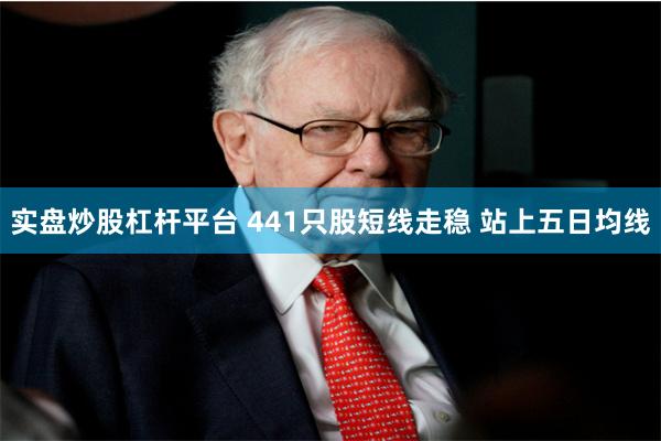 实盘炒股杠杆平台 441只股短线走稳 站上五日均线