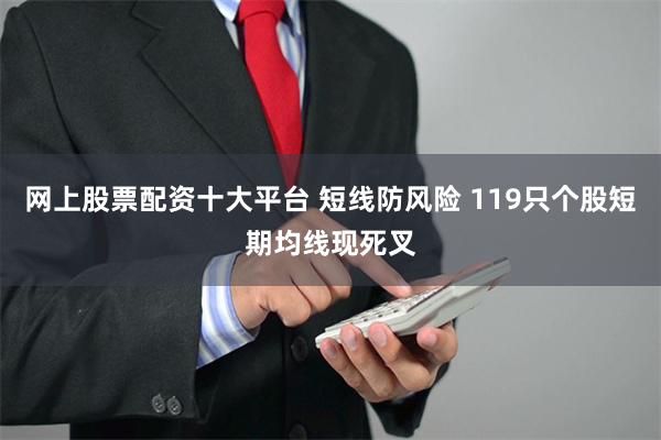 网上股票配资十大平台 短线防风险 119只个股短期均线现死叉