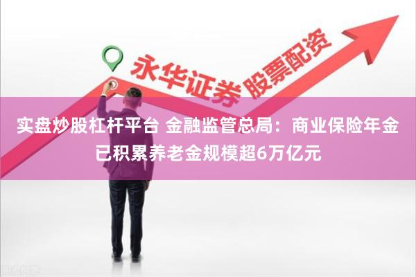 实盘炒股杠杆平台 金融监管总局：商业保险年金已积累养老金规模超6万亿元
