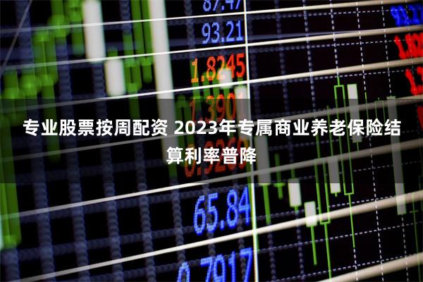 专业股票按周配资 2023年专属商业养老保险结算利率普降