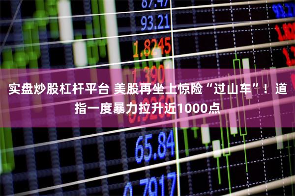 实盘炒股杠杆平台 美股再坐上惊险“过山车”！道指一度暴力拉升近1000点